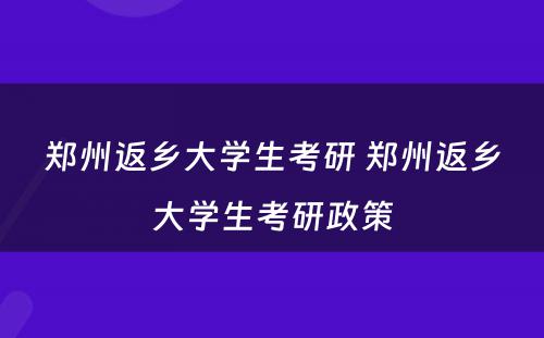 郑州返乡大学生考研 郑州返乡大学生考研政策