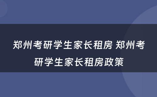 郑州考研学生家长租房 郑州考研学生家长租房政策