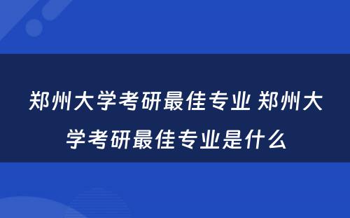 郑州大学考研最佳专业 郑州大学考研最佳专业是什么