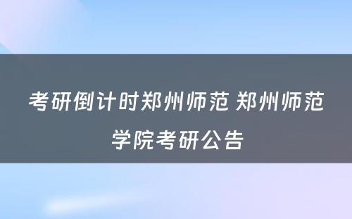 考研倒计时郑州师范 郑州师范学院考研公告