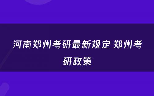 河南郑州考研最新规定 郑州考研政策