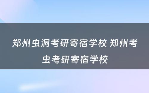 郑州虫洞考研寄宿学校 郑州考虫考研寄宿学校