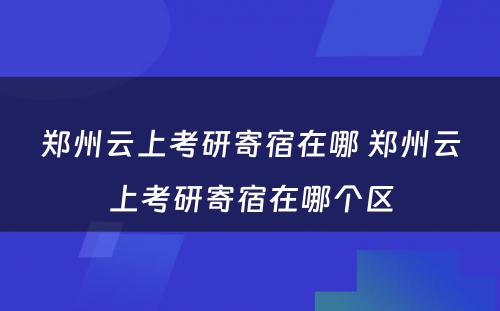 郑州云上考研寄宿在哪 郑州云上考研寄宿在哪个区