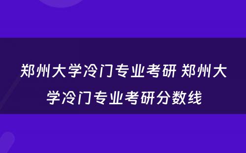 郑州大学冷门专业考研 郑州大学冷门专业考研分数线