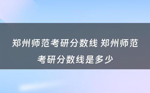 郑州师范考研分数线 郑州师范考研分数线是多少