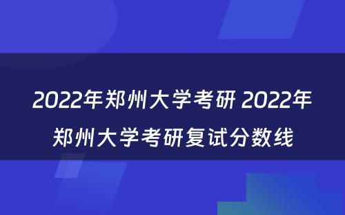 2022年郑州大学考研 2022年郑州大学考研复试分数线