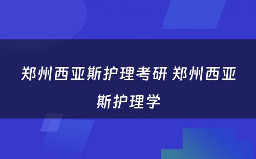 郑州西亚斯护理考研 郑州西亚斯护理学