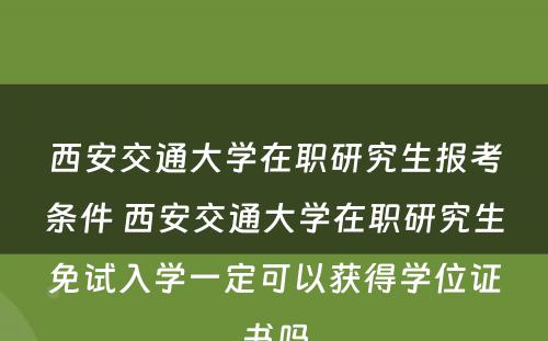 西安交通大学在职研究生报考条件 西安交通大学在职研究生免试入学一定可以获得学位证书吗