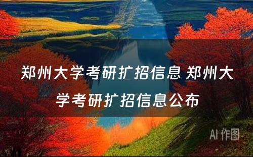 郑州大学考研扩招信息 郑州大学考研扩招信息公布