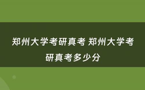 郑州大学考研真考 郑州大学考研真考多少分