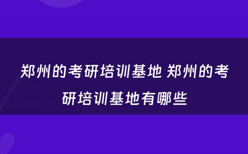 郑州的考研培训基地 郑州的考研培训基地有哪些