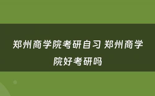 郑州商学院考研自习 郑州商学院好考研吗