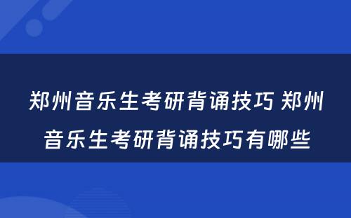 郑州音乐生考研背诵技巧 郑州音乐生考研背诵技巧有哪些