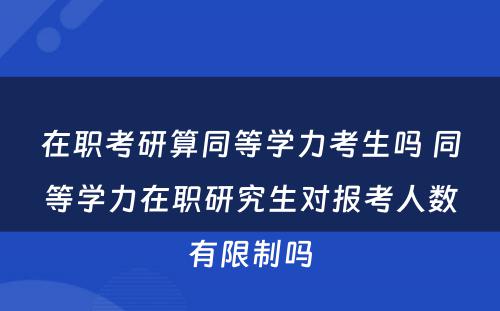 在职考研算同等学力考生吗 同等学力在职研究生对报考人数有限制吗