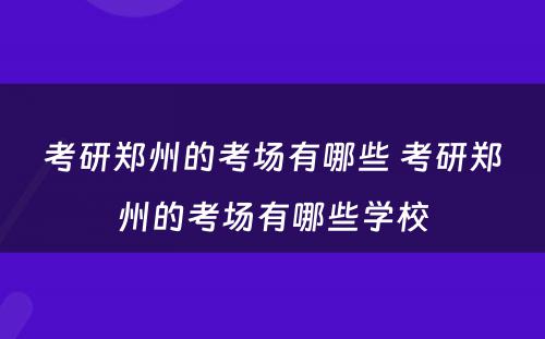 考研郑州的考场有哪些 考研郑州的考场有哪些学校