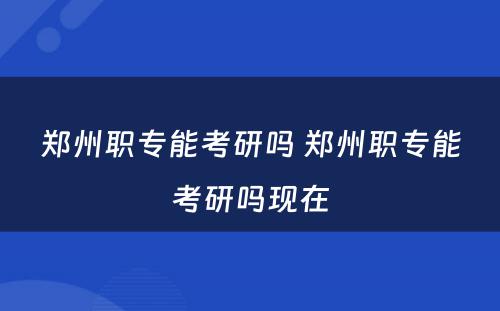 郑州职专能考研吗 郑州职专能考研吗现在