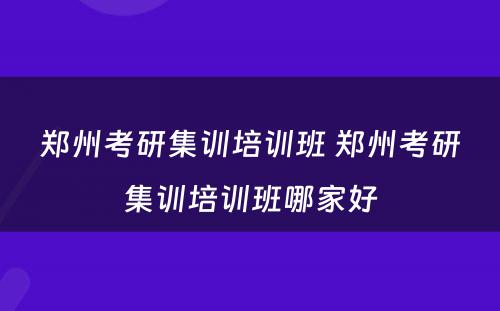 郑州考研集训培训班 郑州考研集训培训班哪家好