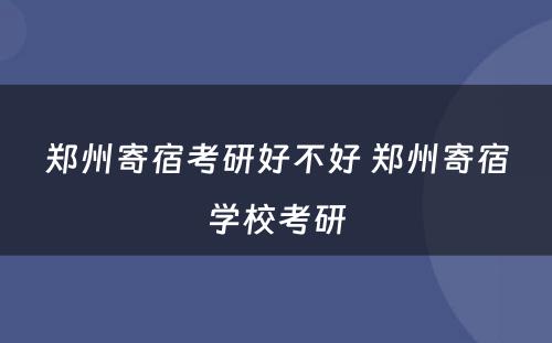 郑州寄宿考研好不好 郑州寄宿学校考研