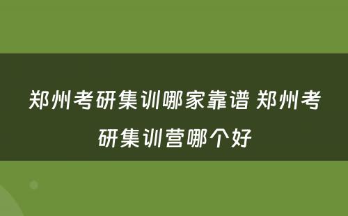 郑州考研集训哪家靠谱 郑州考研集训营哪个好