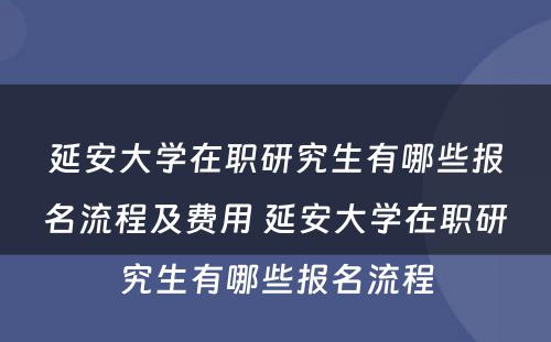 延安大学在职研究生有哪些报名流程及费用 延安大学在职研究生有哪些报名流程