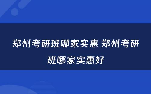 郑州考研班哪家实惠 郑州考研班哪家实惠好