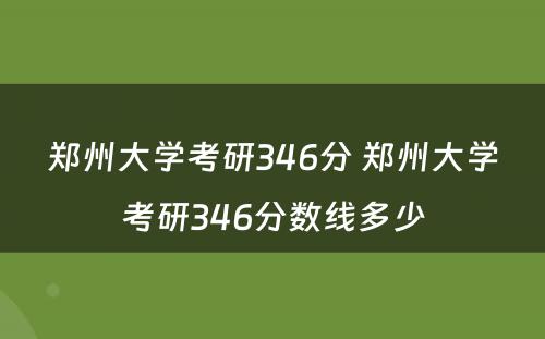 郑州大学考研346分 郑州大学考研346分数线多少