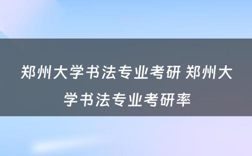 郑州大学书法专业考研 郑州大学书法专业考研率