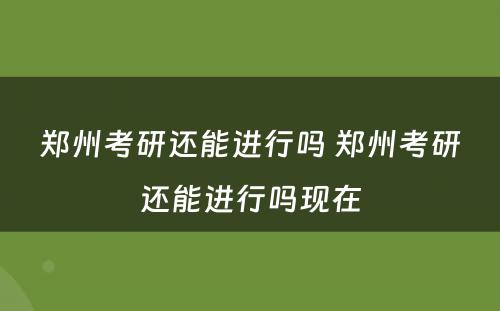 郑州考研还能进行吗 郑州考研还能进行吗现在