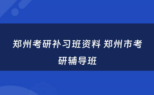 郑州考研补习班资料 郑州市考研辅导班