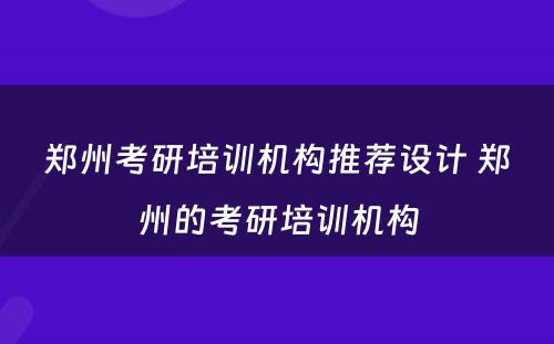 郑州考研培训机构推荐设计 郑州的考研培训机构