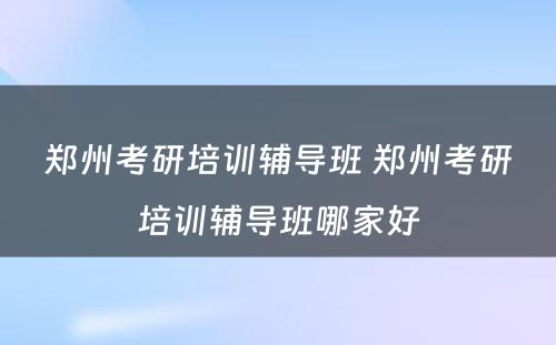 郑州考研培训辅导班 郑州考研培训辅导班哪家好