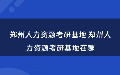 郑州人力资源考研基地 郑州人力资源考研基地在哪