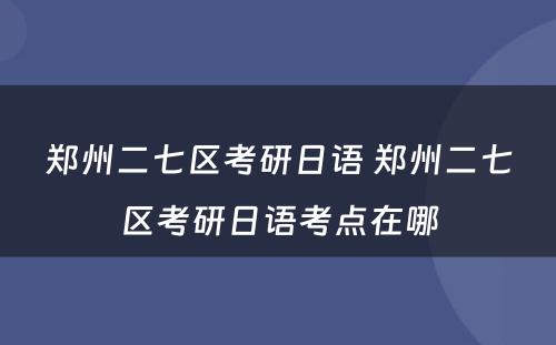 郑州二七区考研日语 郑州二七区考研日语考点在哪