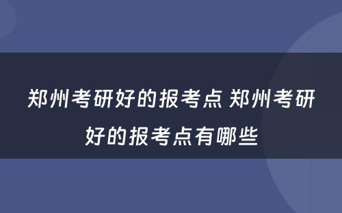 郑州考研好的报考点 郑州考研好的报考点有哪些