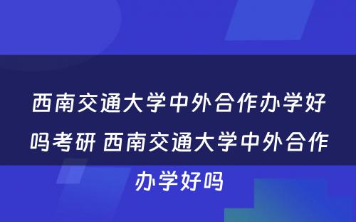 西南交通大学中外合作办学好吗考研 西南交通大学中外合作办学好吗