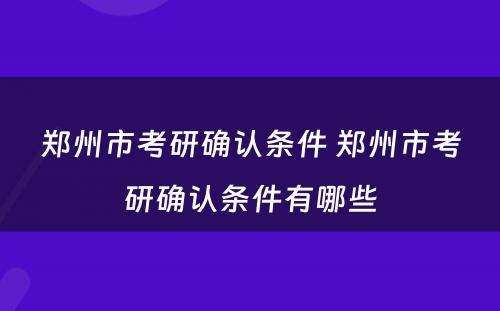 郑州市考研确认条件 郑州市考研确认条件有哪些