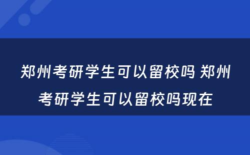 郑州考研学生可以留校吗 郑州考研学生可以留校吗现在