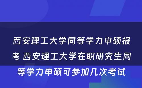 西安理工大学同等学力申硕报考 西安理工大学在职研究生同等学力申硕可参加几次考试