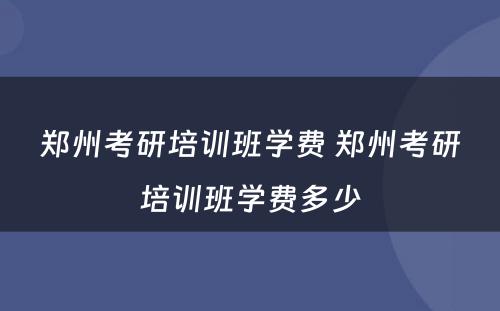 郑州考研培训班学费 郑州考研培训班学费多少