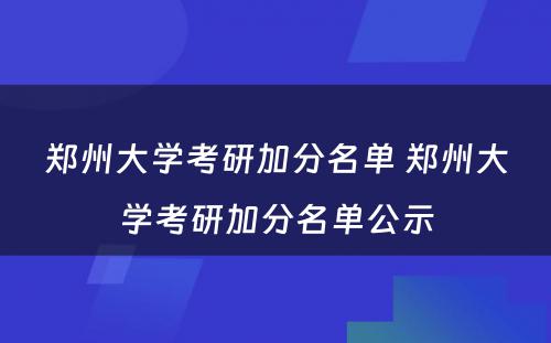 郑州大学考研加分名单 郑州大学考研加分名单公示