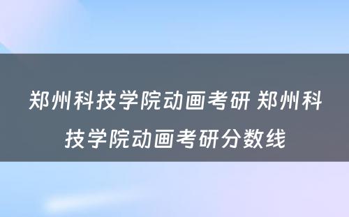 郑州科技学院动画考研 郑州科技学院动画考研分数线