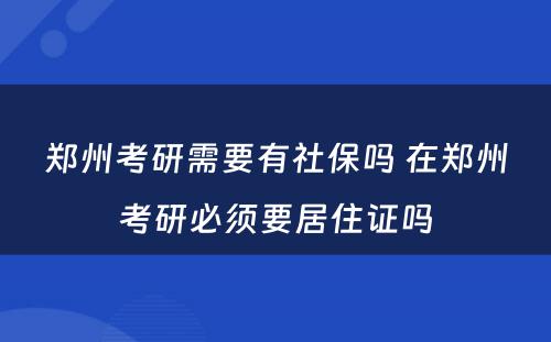 郑州考研需要有社保吗 在郑州考研必须要居住证吗