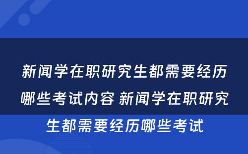 新闻学在职研究生都需要经历哪些考试内容 新闻学在职研究生都需要经历哪些考试