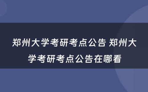 郑州大学考研考点公告 郑州大学考研考点公告在哪看