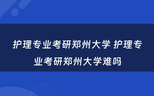 护理专业考研郑州大学 护理专业考研郑州大学难吗