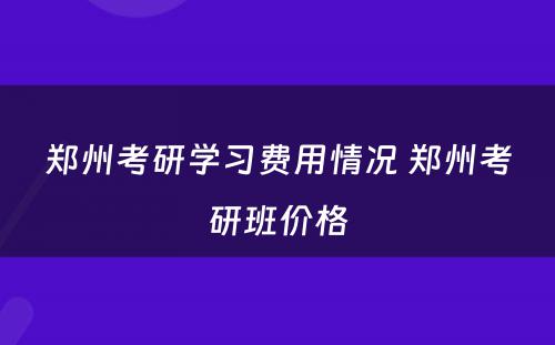 郑州考研学习费用情况 郑州考研班价格