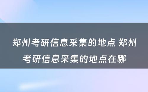 郑州考研信息采集的地点 郑州考研信息采集的地点在哪