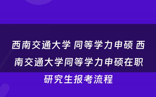 西南交通大学 同等学力申硕 西南交通大学同等学力申硕在职研究生报考流程