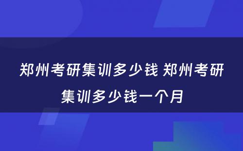 郑州考研集训多少钱 郑州考研集训多少钱一个月