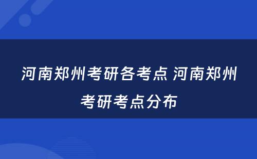 河南郑州考研各考点 河南郑州考研考点分布